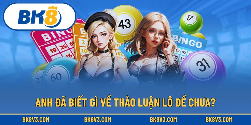 Anh đã biết gì về thảo luận lô đề chưa?