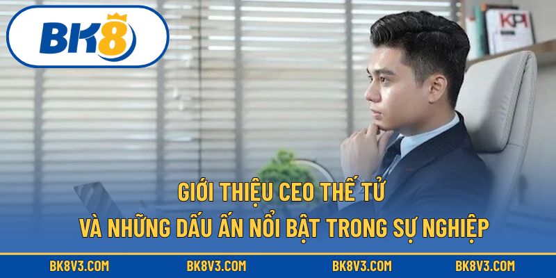 Giới thiệu CEO Thế Tử và những dấu ấn nổi bật trong sự nghiệp