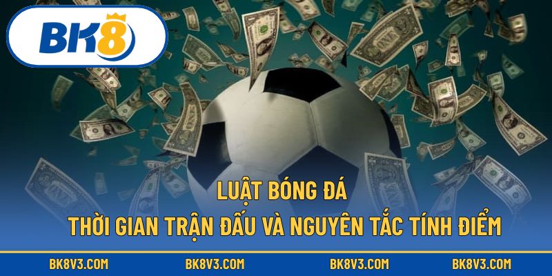 Luật bóng đá thời gian trận đấu và nguyên tắc tính điểm
