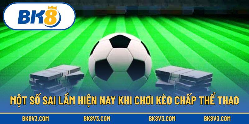 Một số sai lầm hiện nay khi chơi kèo chấp thể thao